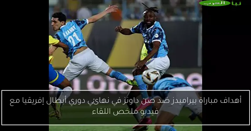 أهداف مباراة بيراميدز ضد صن داونز في نهائي دوري أبطال إفريقيا مع فيديو ملخص اللقاء