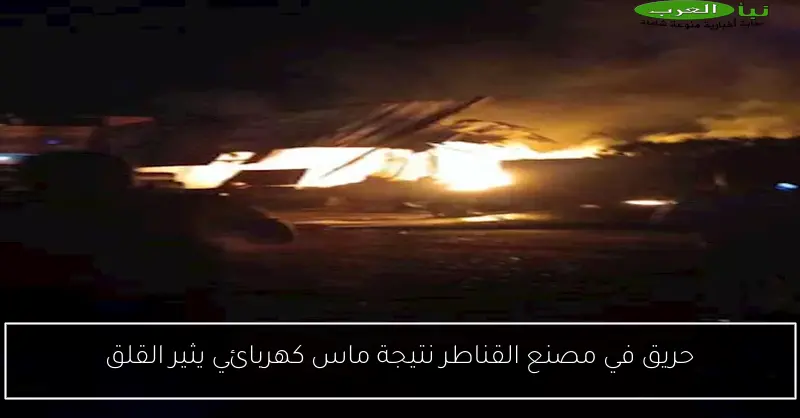 حريق في مصنع القناطر نتيجة ماس كهربائي يثير القلق