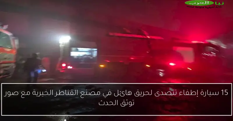 15 سيارة إطفاء تتصدى لحريق هائل في مصنع القناطر الخيرية مع صور توثق الحدث
