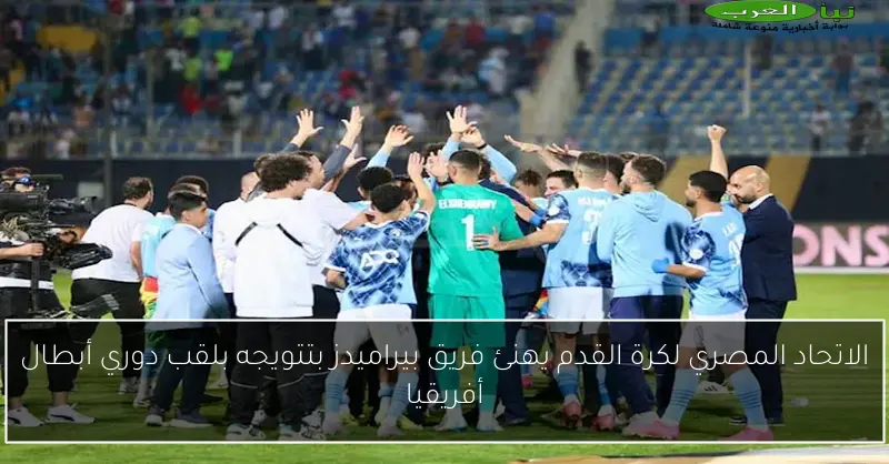 الاتحاد المصري لكرة القدم يهنئ فريق بيراميدز بتتويجه بلقب دوري أبطال أفريقيا