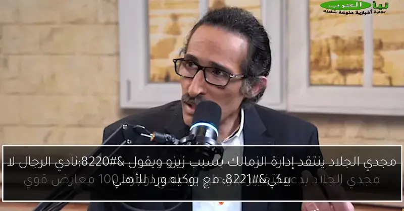 مجدي الجلاد ينتقد إدارة الزمالك بسبب زيزو ويقول “نادي الرجال لا يبكي” مع بوكيه ورد للأهلي