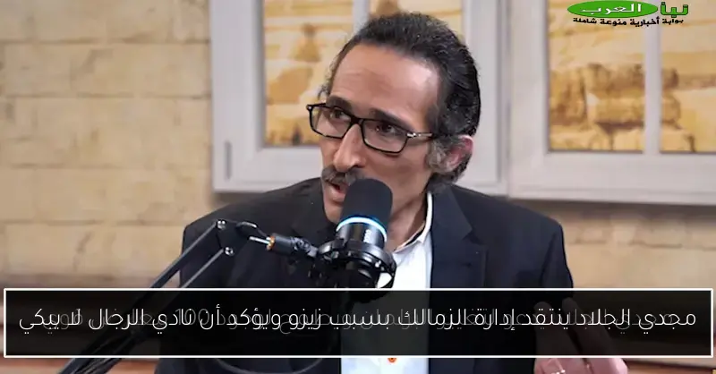 مجدي الجلاد ينتقد إدارة الزمالك بسبب زيزو ويؤكد أن نادي الرجال لا يبكي