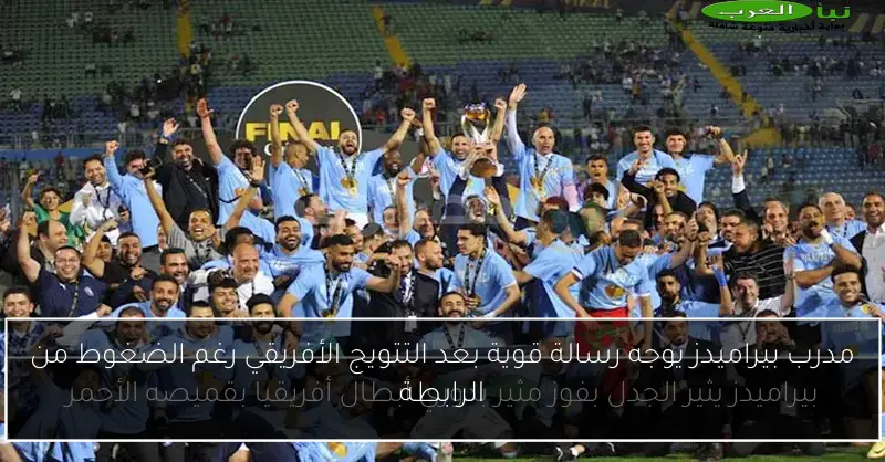 مدرب بيراميدز يوجه رسالة قوية بعد التتويج الأفريقي رغم الضغوط من الرابطة