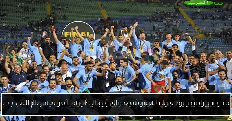 مدرب بيراميدز يوجه رسالة قوية بعد الفوز بالبطولة الأفريقية رغم التحديات