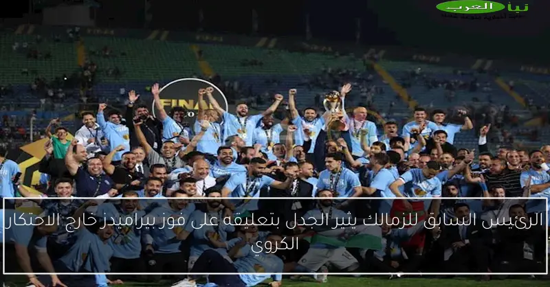 الرئيس السابق للزمالك يثير الجدل بتعليقه على فوز بيراميدز خارج الاحتكار الكروي
