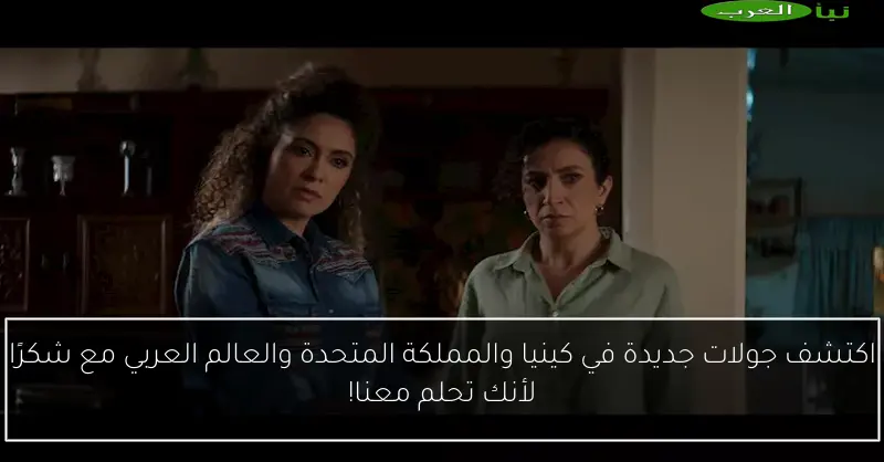 اكتشف جولات جديدة في كينيا والمملكة المتحدة والعالم العربي مع شكرًا لأنك تحلم معنا!