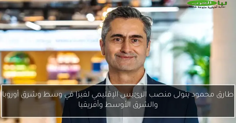 طارق محمود يتولى منصب الرئيس الإقليمي لفيزا في وسط وشرق أوروبا والشرق الأوسط وأفريقيا