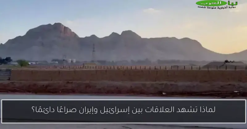 لماذا تشهد العلاقات بين إسرائيل وإيران صراعًا دائمًا؟