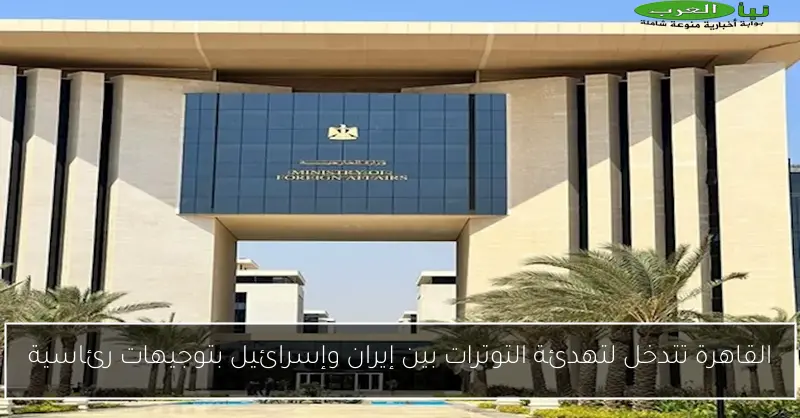 القاهرة تتدخل لتهدئة التوترات بين إيران وإسرائيل بتوجيهات رئاسية