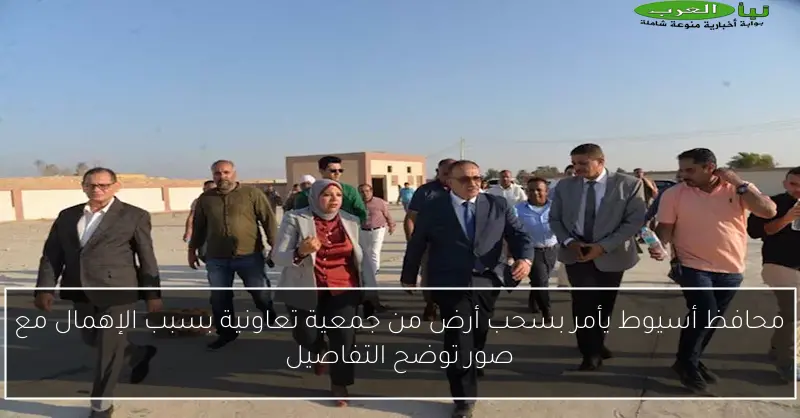 محافظ أسيوط يأمر بسحب أرض من جمعية تعاونية بسبب الإهمال مع صور توضح التفاصيل