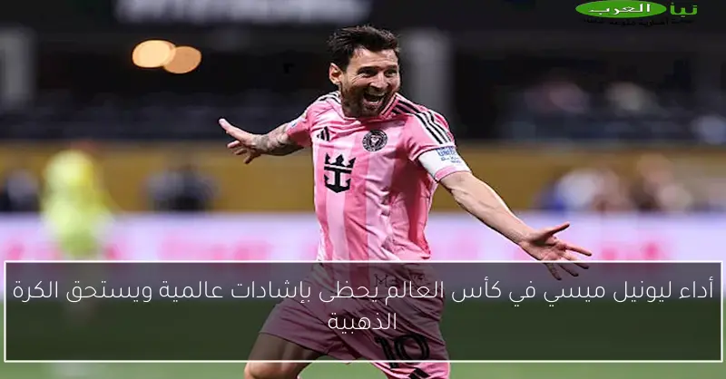 أداء ليونيل ميسي في كأس العالم يحظى بإشادات عالمية ويستحق الكرة الذهبية