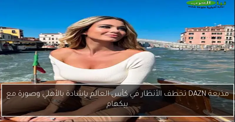 مذيعة DAZN تخطف الأنظار في كأس العالم بإشادة بالأهلي وصورة مع بيكهام