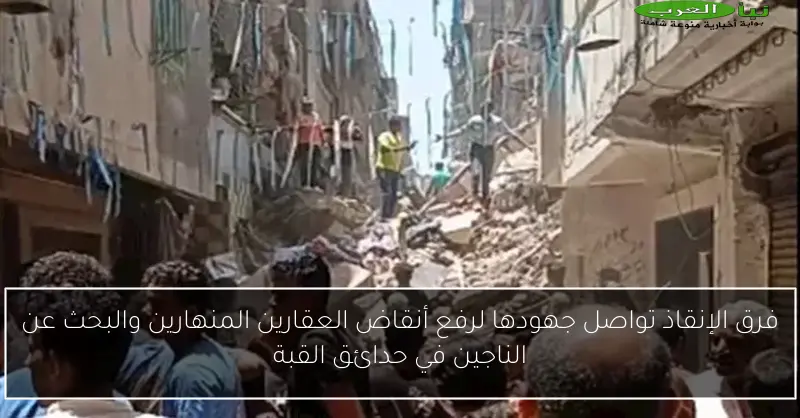 فرق الإنقاذ تواصل جهودها لرفع أنقاض العقارين المنهارين والبحث عن الناجين في حدائق القبة