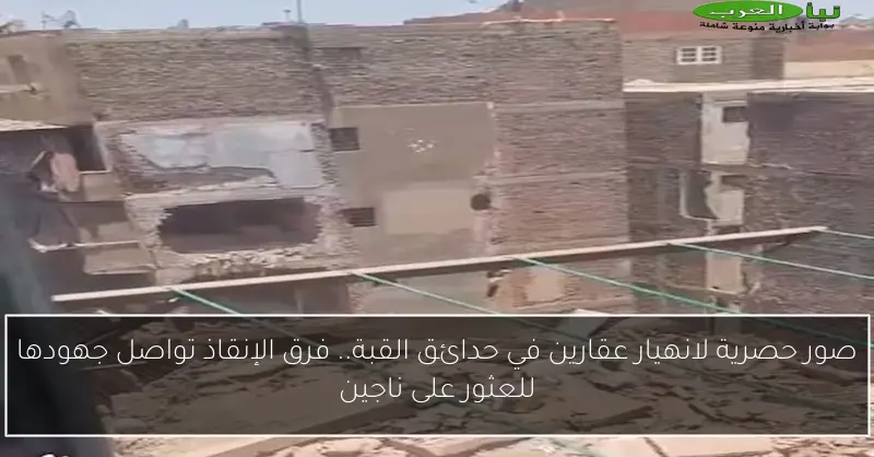 صور حصرية لانهيار عقارين في حدائق القبة.. فرق الإنقاذ تواصل جهودها للعثور على ناجين