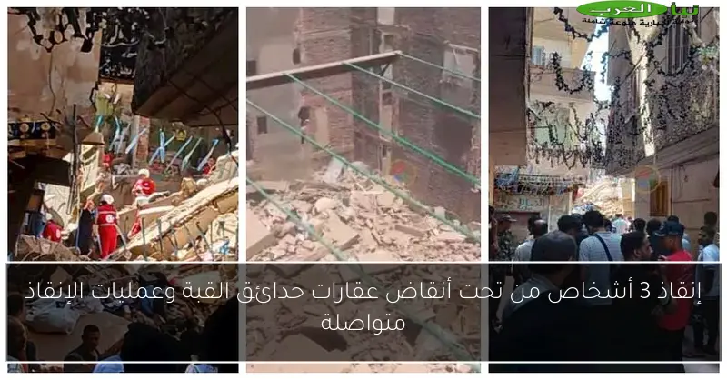 إنقاذ 3 أشخاص من تحت أنقاض عقارات حدائق القبة وعمليات الإنقاذ متواصلة
