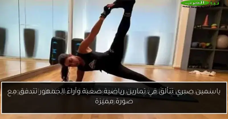 ياسمين صبري تتألق في تمارين رياضية صعبة وآراء الجمهور تتدفق مع صورة مميزة