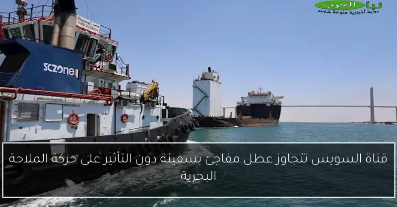 قناة السويس تتجاوز عطل مفاجئ بسفينة دون التأثير على حركة الملاحة البحرية