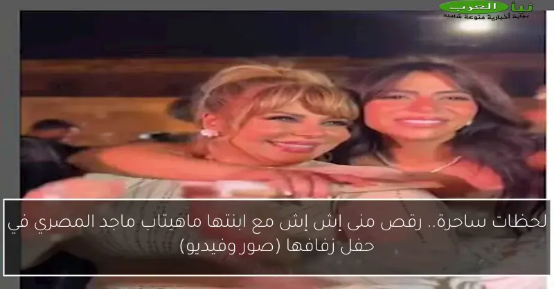 لحظات ساحرة.. رقص منى إش إش مع ابنتها ماهيتاب ماجد المصري في حفل زفافها (صور وفيديو)