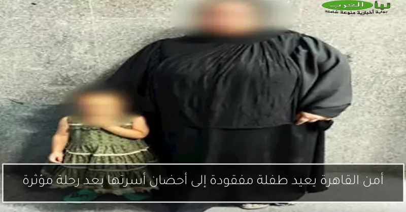 أمن القاهرة يعيد طفلة مفقودة إلى أحضان أسرتها بعد رحلة مؤثرة