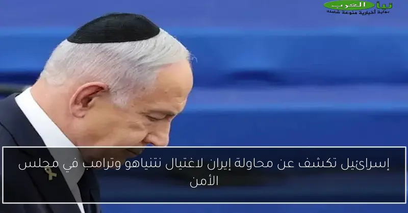 إسرائيل تكشف عن محاولة إيران لاغتيال نتنياهو وترامب في مجلس الأمن