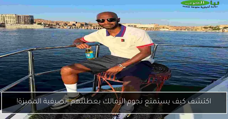 اكتشف كيف يستمتع نجوم الزمالك بعطلتهم الصيفية المميزة!
