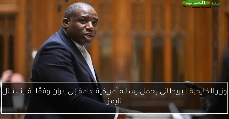 وزير الخارجية البريطاني يحمل رسالة أمريكية هامة إلى إيران وفقًا لفايننشال تايمز