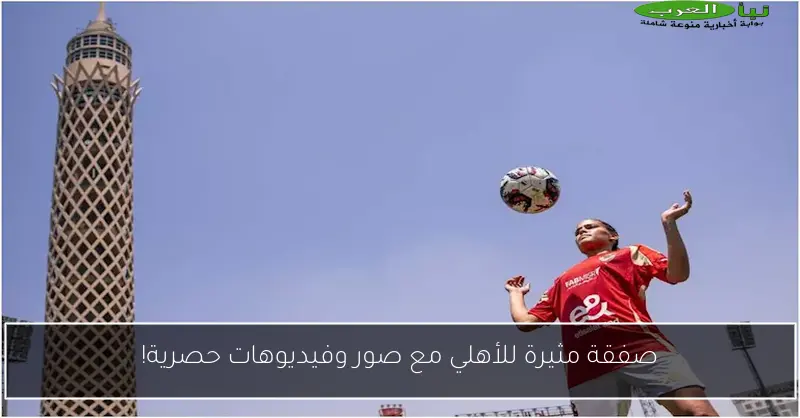 صفقة مثيرة للأهلي مع صور وفيديوهات حصرية!
