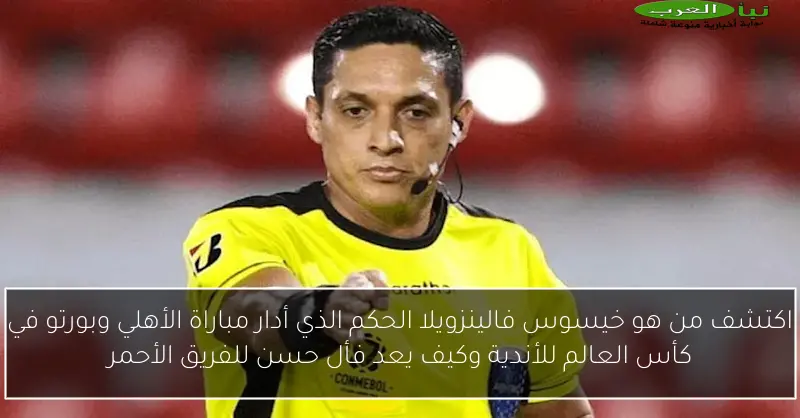 اكتشف من هو خيسوس فالينزويلا الحكم الذي أدار مباراة الأهلي وبورتو في كأس العالم للأندية وكيف يعد فأل حسن للفريق الأحمر