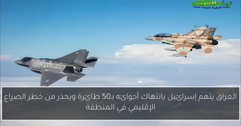 العراق يتهم إسرائيل بانتهاك أجوائه بـ50 طائرة ويحذر من خطر الصراع الإقليمي في المنطقة