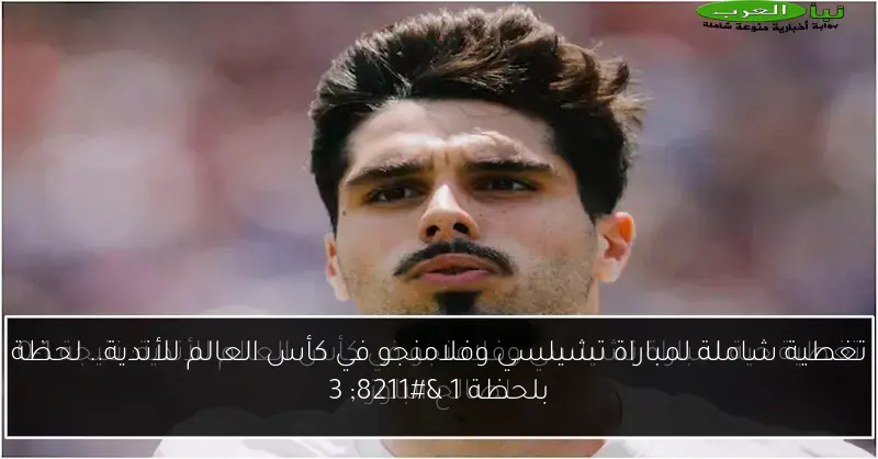 تغطية شاملة لمباراة تشيلسي وفلامنجو في كأس العالم للأندية.. لحظة بلحظة 1 – 3