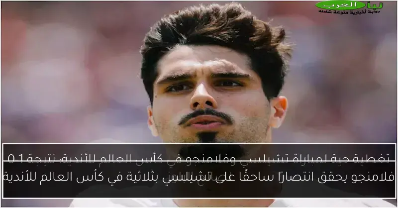 فلامنجو يحقق انتصارًا ساحقًا على تشيلسي بثلاثية في كأس العالم للأندية