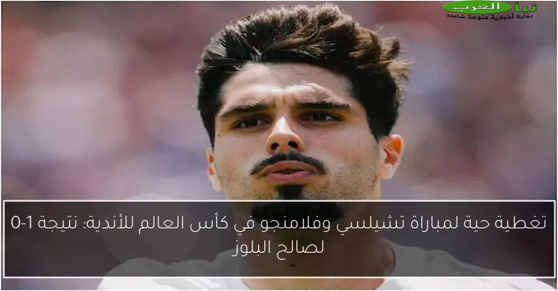 تغطية حية لمباراة تشيلسي وفلامنجو في كأس العالم للأندية: نتيجة 1-0 لصالح البلوز