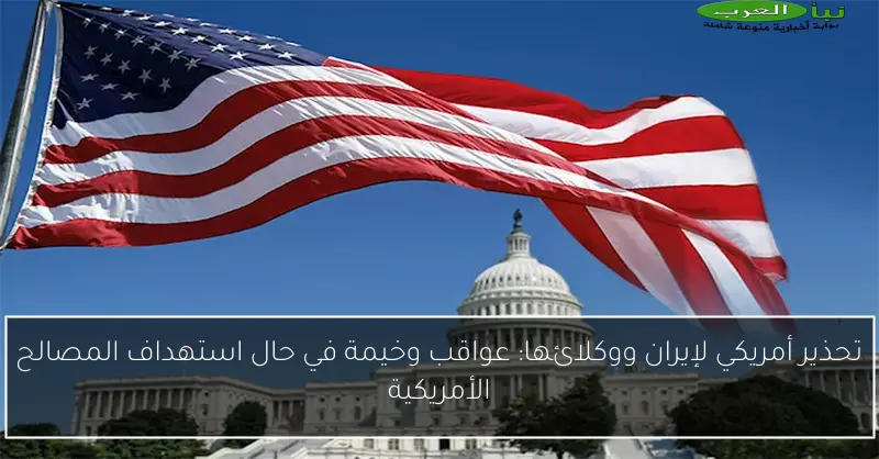 تحذير أمريكي لإيران ووكلائها: عواقب وخيمة في حال استهداف المصالح الأمريكية