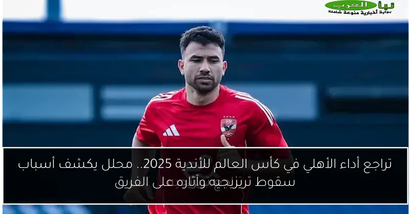 تراجع أداء الأهلي في كأس العالم للأندية 2025.. محلل يكشف أسباب سقوط تريزيجيه وآثاره على الفريق