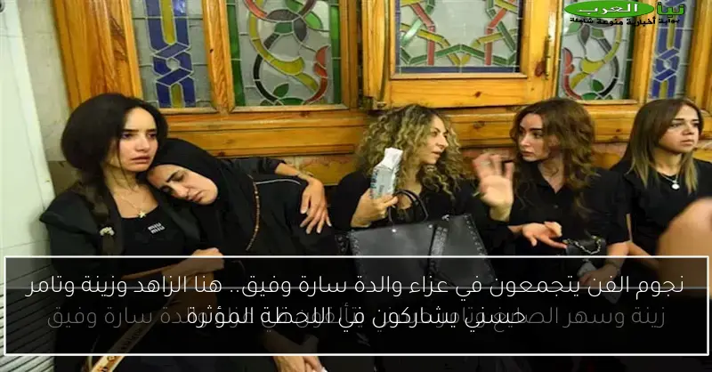 نجوم الفن يتجمعون في عزاء والدة سارة وفيق.. هنا الزاهد وزينة وتامر حسني يشاركون في اللحظة المؤثرة