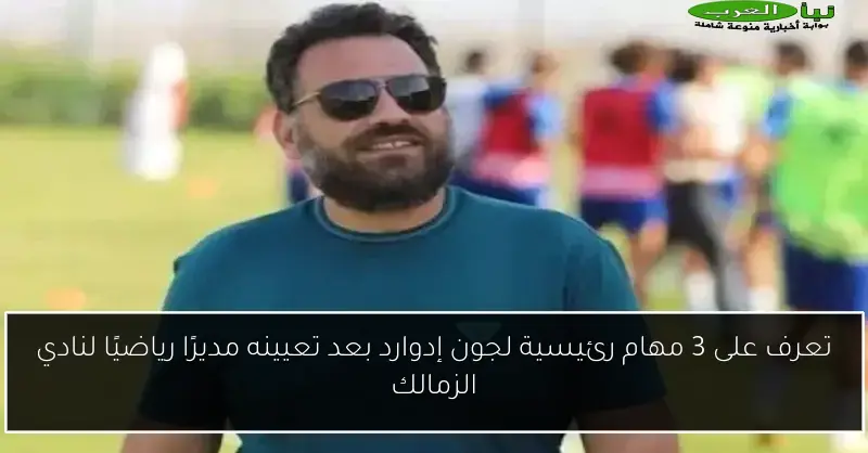 تعرف على 3 مهام رئيسية لجون إدوارد بعد تعيينه مديرًا رياضيًا لنادي الزمالك