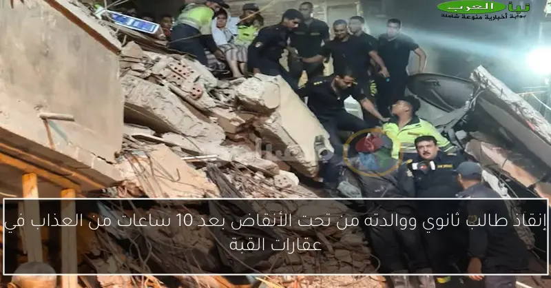 إنقاذ طالب ثانوي ووالدته من تحت الأنقاض بعد 10 ساعات من العذاب في عقارات القبة