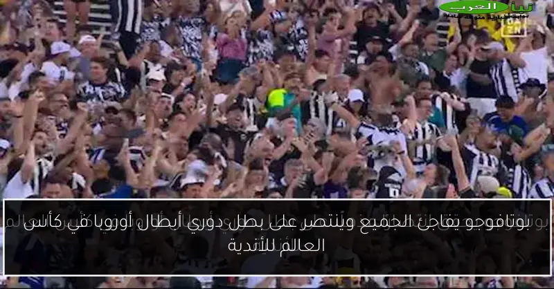 بوتافوجو يفاجئ الجميع وينتصر على بطل دوري أبطال أوروبا في كأس العالم للأندية