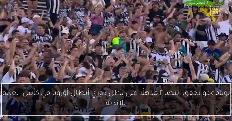 بوتافوجو يحقق انتصارًا مذهلًا على بطل دوري أبطال أوروبا في كأس العالم للأندية