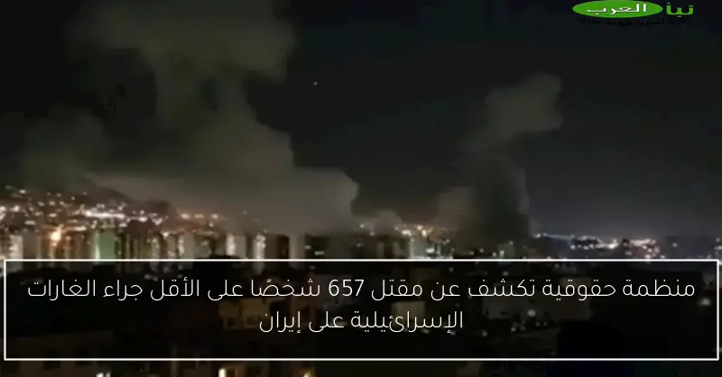 منظمة حقوقية تكشف عن مقتل 657 شخصًا على الأقل جراء الغارات الإسرائيلية على إيران