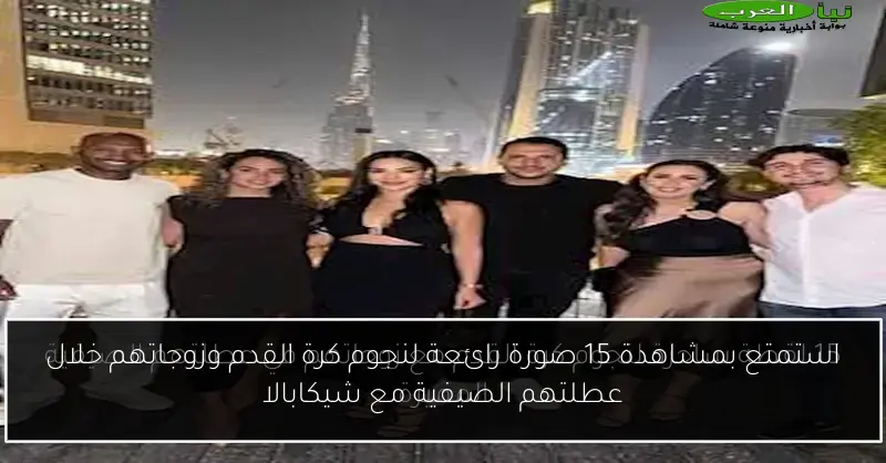 استمتع بمشاهدة 15 صورة رائعة لنجوم كرة القدم وزوجاتهم خلال عطلتهم الصيفية مع شيكابالا