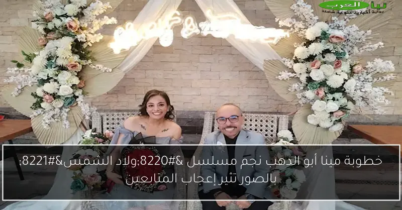 خطوبة مينا أبو الدهب نجم مسلسل “ولاد الشمس” بالصور تثير إعجاب المتابعين
