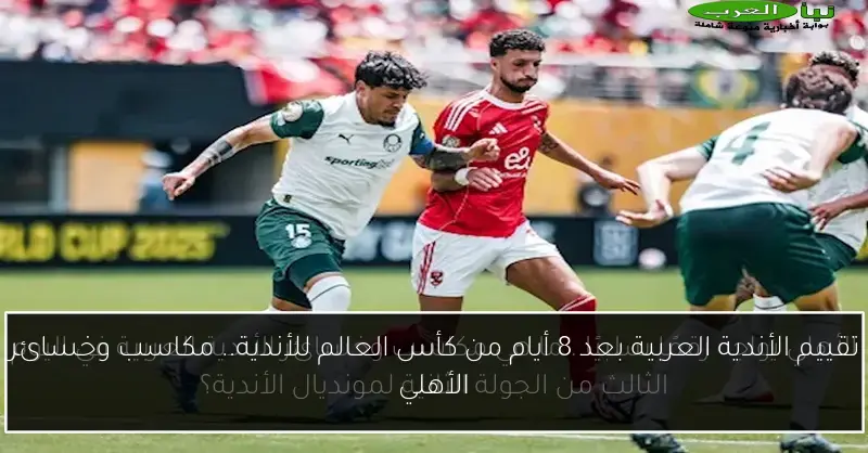 تقييم الأندية العربية بعد 8 أيام من كأس العالم للأندية.. مكاسب وخسائر الأهلي