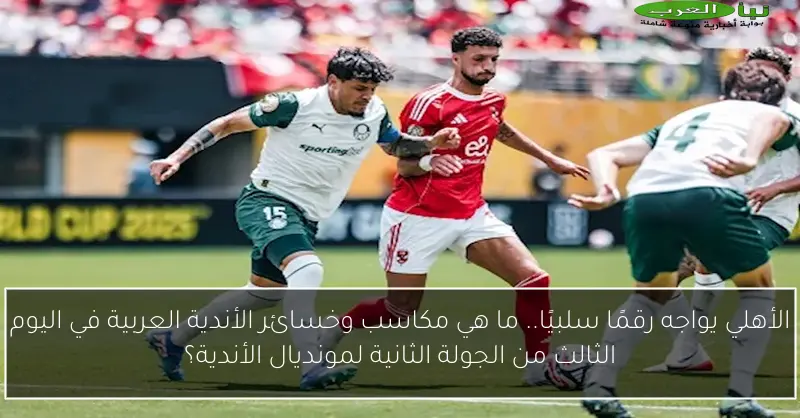 الأهلي يواجه رقمًا سلبيًا.. ما هي مكاسب وخسائر الأندية العربية في اليوم الثالث من الجولة الثانية لمونديال الأندية؟