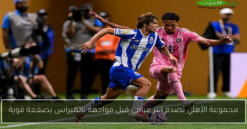 مجموعة الأهلي تصدم إنتر ميامي قبل مواجهة بالميراس بصفعة قوية