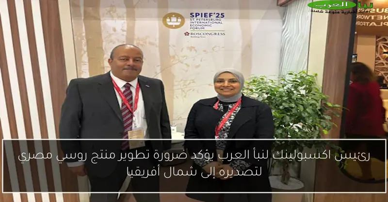 رئيس اكسبولينك لنبأ العرب يؤكد ضرورة تطوير منتج روسي مصري لتصديره إلى شمال أفريقيا