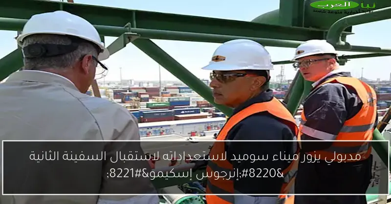 مدبولي يزور ميناء سوميد لاستعداداته لاستقبال السفينة الثانية “إنرجوس إسكيمو”