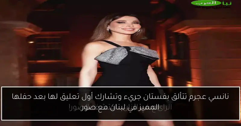 نانسي عجرم تتألق بفستان جريء وتشارك أول تعليق لها بعد حفلها المميز في لبنان مع صور