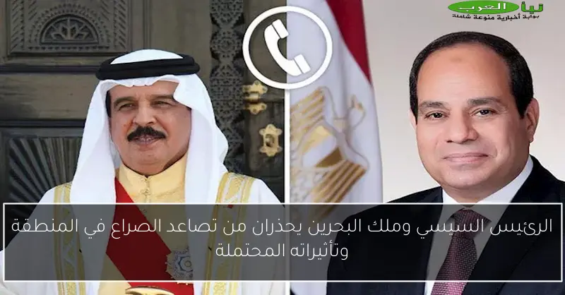 الرئيس السيسي وملك البحرين يحذران من تصاعد الصراع في المنطقة وتأثيراته المحتملة