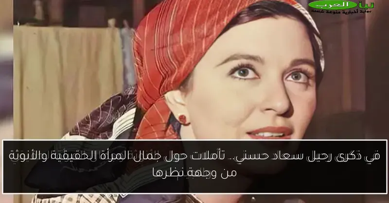 في ذكرى رحيل سعاد حسني.. تأملات حول جمال المرأة الحقيقية والأنوثة من وجهة نظرها